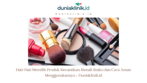 Hati-Hati Memilih Produk Kecantikan: Kenali Risiko dan Cara Aman Menggunakannya – Duniaklinik.id